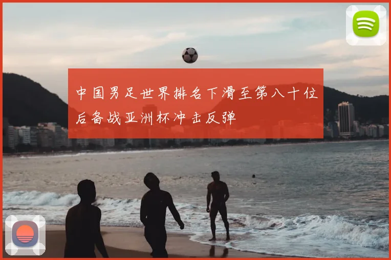中国男足世界排名下滑至第八十位后备战亚洲杯冲击反弹