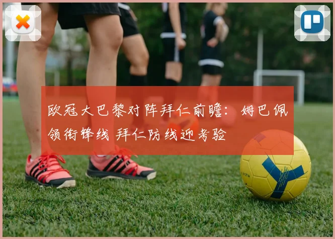 欧冠大巴黎对阵拜仁前瞻：姆巴佩领衔锋线 拜仁防线迎考验