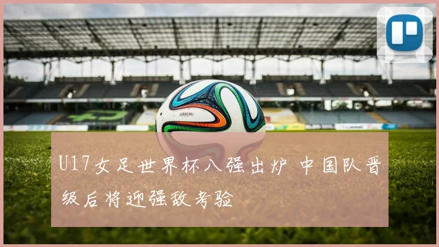 U17女足世界杯八强出炉 中国队晋级后将迎强敌考验