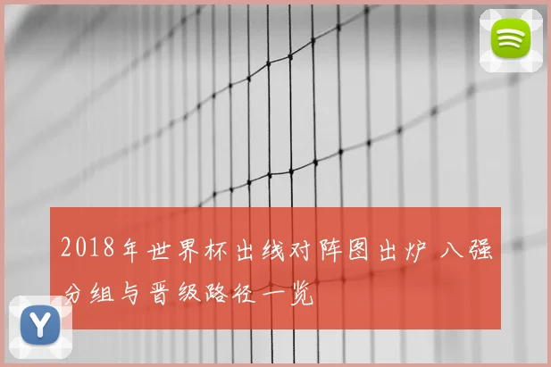 2018年世界杯出线对阵图出炉 八强分组与晋级路径一览