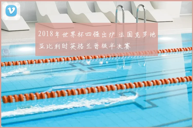 2018年世界杯四强出炉 法国克罗地亚比利时英格兰晋级半决赛