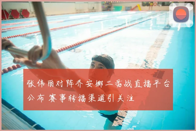 张伟丽对阵乔安娜二番战直播平台公布 赛事转播渠道引关注