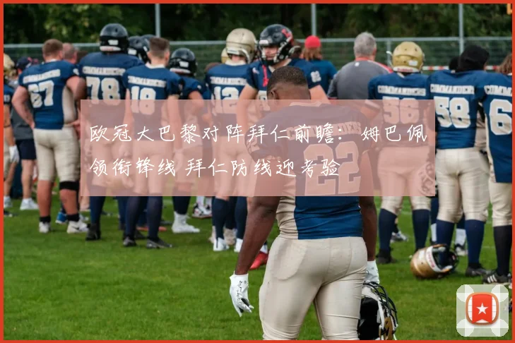 欧冠大巴黎对阵拜仁前瞻：姆巴佩领衔锋线 拜仁防线迎考验