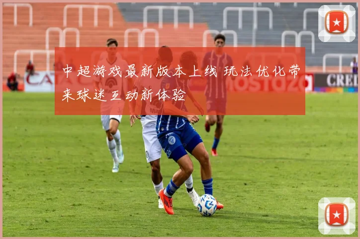 中超游戏最新版本上线 玩法优化带来球迷互动新体验