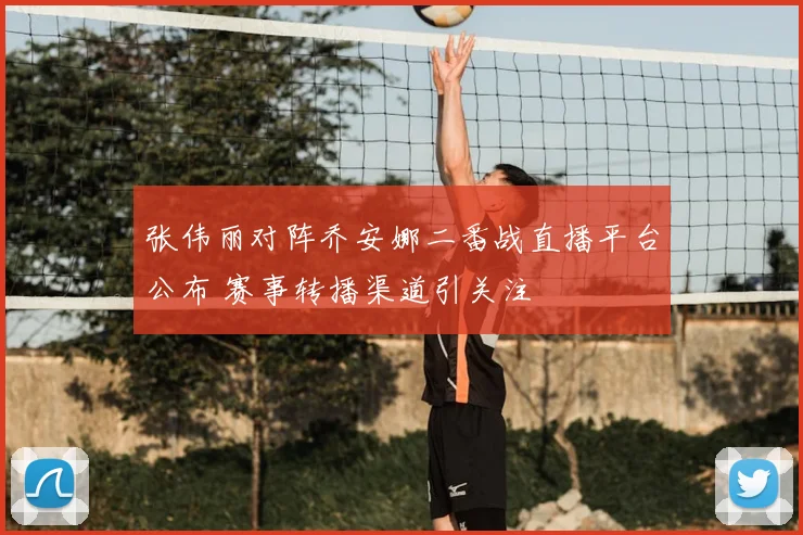 张伟丽对阵乔安娜二番战直播平台公布 赛事转播渠道引关注