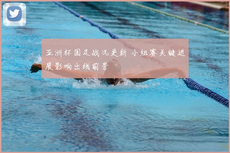 亚洲杯国足战况更新 小组赛关键进展影响出线前景