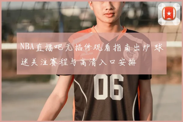 NBA直播吧无插件观看指南出炉 球迷关注赛程与高清入口安排